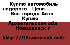 Куплю автомобиль недорого › Цена ­ 20 000 - Все города Авто » Куплю   . Архангельская обл.,Новодвинск г.